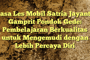 Jasa Les Mobil Satria Jayanti Gamprit Pondok Gede: Pembelajaran Berkualitas untuk Mengemudi dengan Lebih Percaya Diri