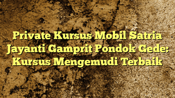 Private Kursus Mobil Satria Jayanti Gamprit Pondok Gede: Kursus Mengemudi Terbaik