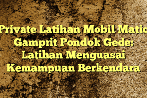 Private Latihan Mobil Matic Gamprit Pondok Gede: Latihan Menguasai Kemampuan Berkendara