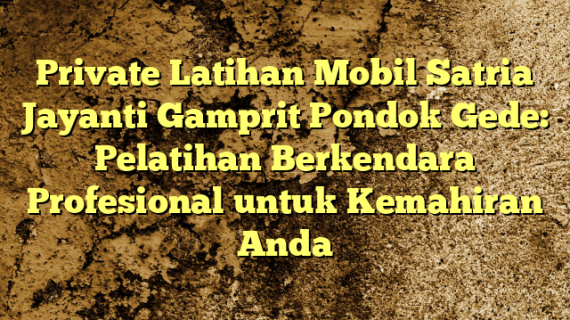 Private Latihan Mobil Satria Jayanti Gamprit Pondok Gede: Pelatihan Berkendara Profesional untuk Kemahiran Anda