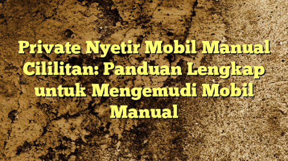 Private Nyetir Mobil Manual Cililitan: Panduan Lengkap untuk Mengemudi Mobil Manual