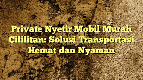 Private Nyetir Mobil Murah Cililitan: Solusi Transportasi Hemat dan Nyaman