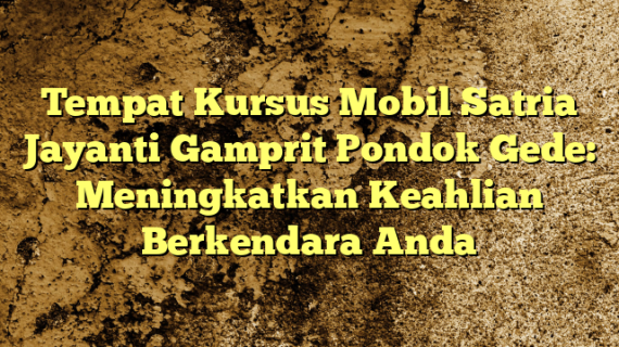 Tempat Kursus Mobil Satria Jayanti Gamprit Pondok Gede: Meningkatkan Keahlian Berkendara Anda
