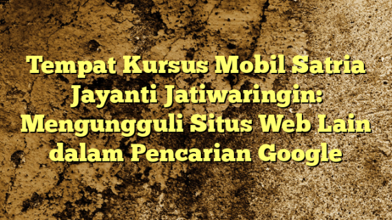 Tempat Kursus Mobil Satria Jayanti Jatiwaringin: Mengungguli Situs Web Lain dalam Pencarian Google
